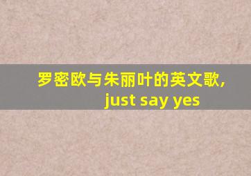 罗密欧与朱丽叶的英文歌,just say yes